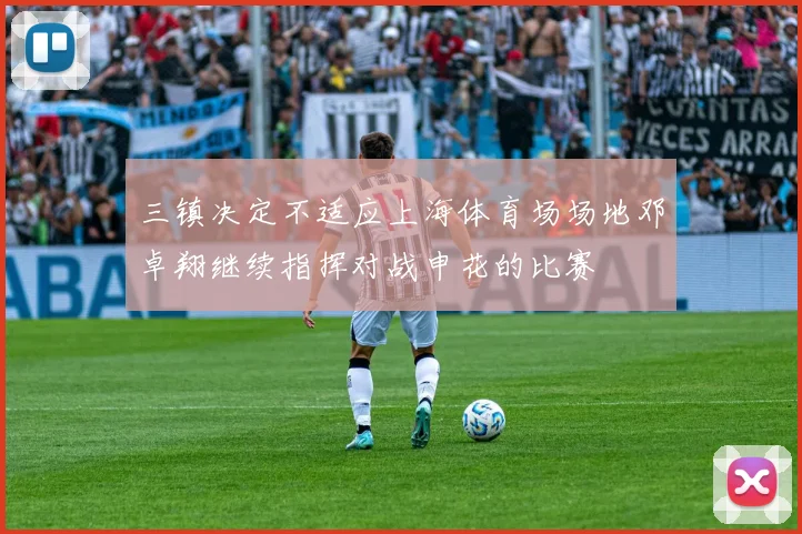三镇决定不适应上海体育场场地邓卓翔继续指挥对战申花的比赛