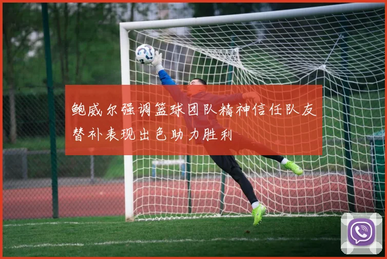 鲍威尔强调篮球团队精神信任队友替补表现出色助力胜利
