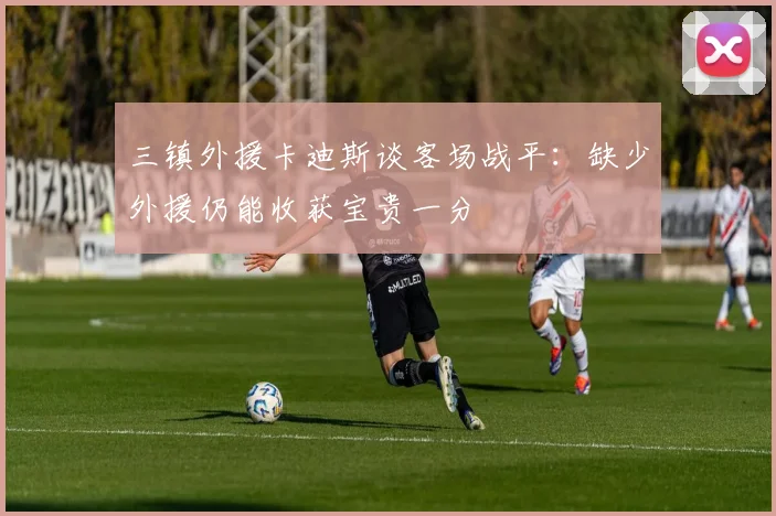 三镇外援卡迪斯谈客场战平：缺少外援仍能收获宝贵一分