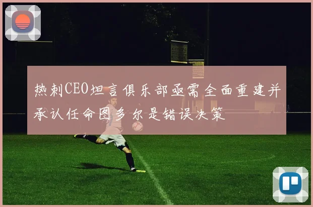 热刺CEO坦言俱乐部亟需全面重建并承认任命图多尔是错误决策