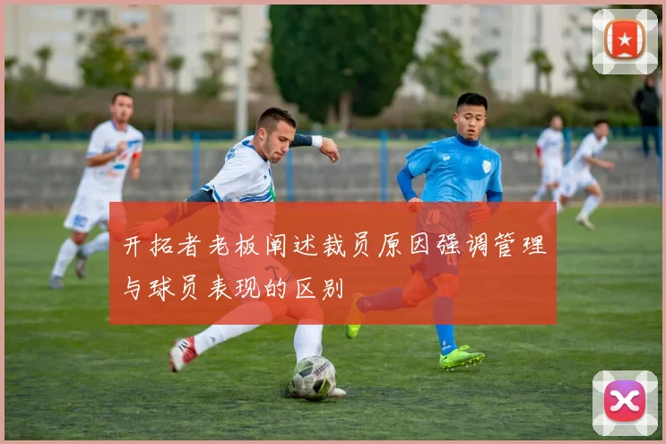 开拓者老板阐述裁员原因强调管理与球员表现的区别