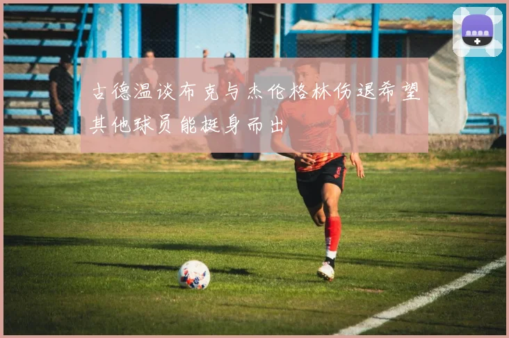 古德温谈布克与杰伦格林伤退希望其他球员能挺身而出