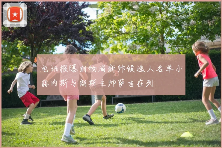 电讯报曝利物浦新帅候选人名单小赫内斯与朗斯主帅萨吉在列