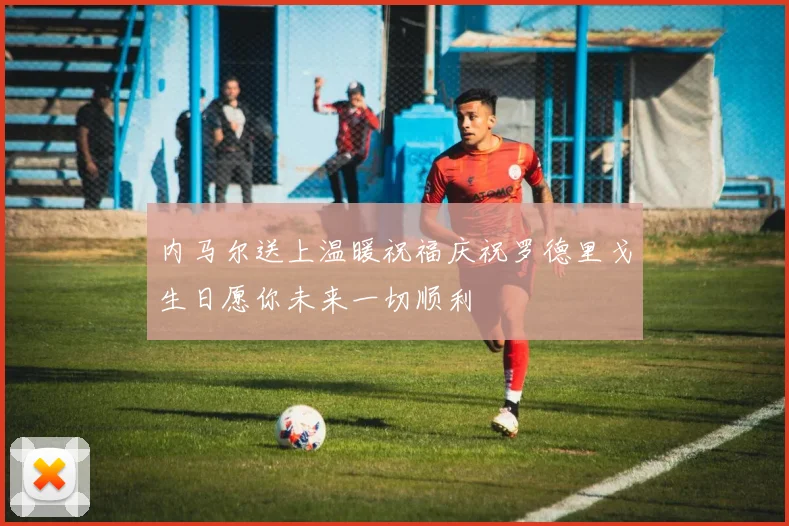 内马尔送上温暖祝福庆祝罗德里戈生日愿你未来一切顺利
