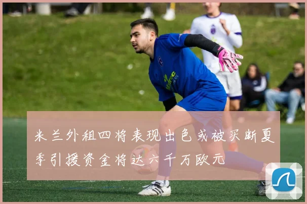 米兰外租四将表现出色或被买断夏季引援资金将达六千万欧元