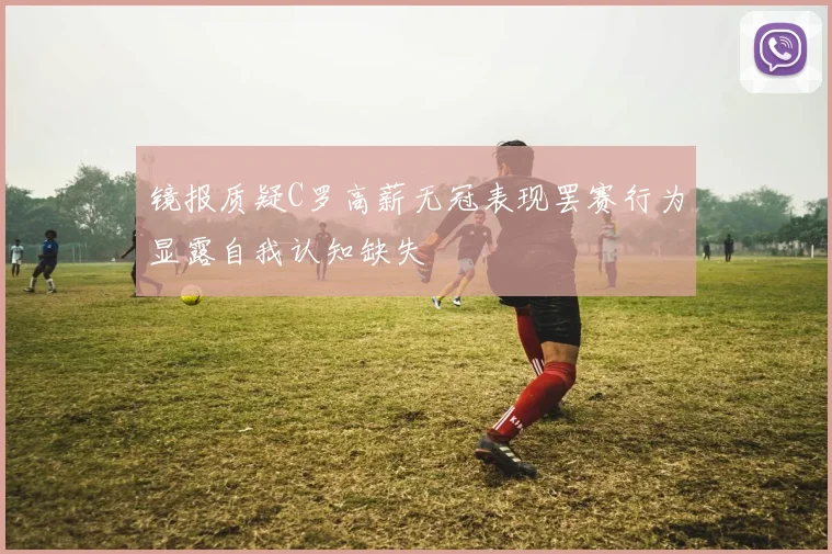 镜报质疑C罗高薪无冠表现罢赛行为显露自我认知缺失