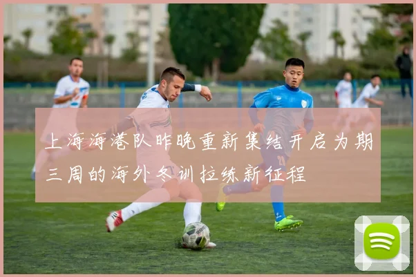 上海海港队昨晚重新集结开启为期三周的海外冬训拉练新征程