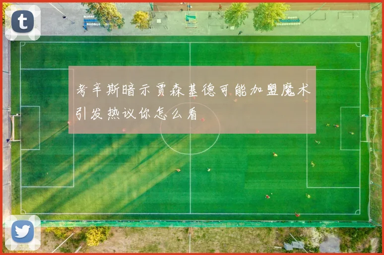 考辛斯暗示贾森基德可能加盟魔术引发热议你怎么看