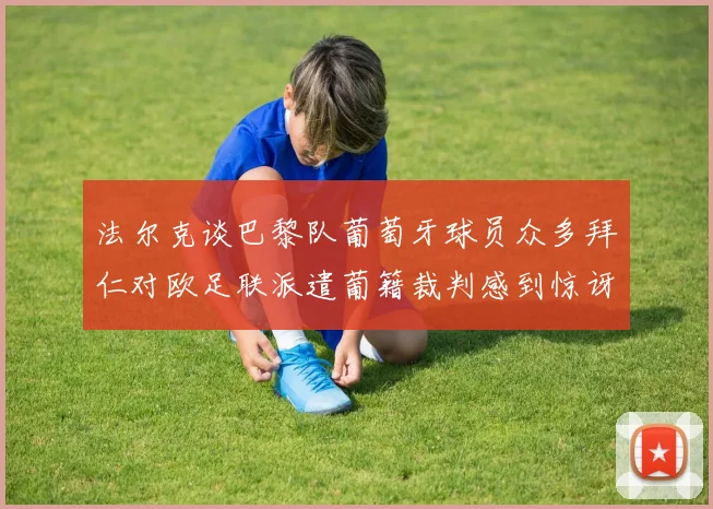 法尔克谈巴黎队葡萄牙球员众多拜仁对欧足联派遣葡籍裁判感到惊讶
