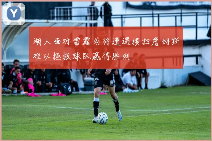 湖人面对雷霆或将遭遇横扫詹姆斯难以拯救球队赢得胜利
