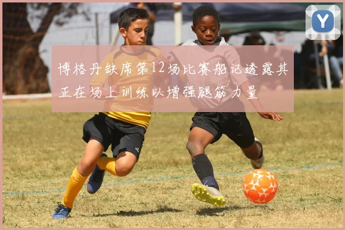 博格丹缺席第12场比赛船记透露其正在场上训练以增强腿筋力量
