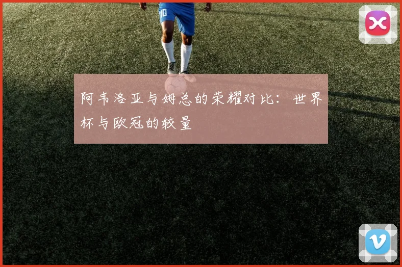 阿韦洛亚与姆总的荣耀对比：世界杯与欧冠的较量