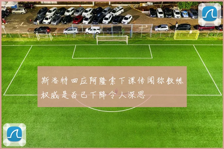 斯洛特回应阿隆索下课传闻称教练权威是否已下降令人深思