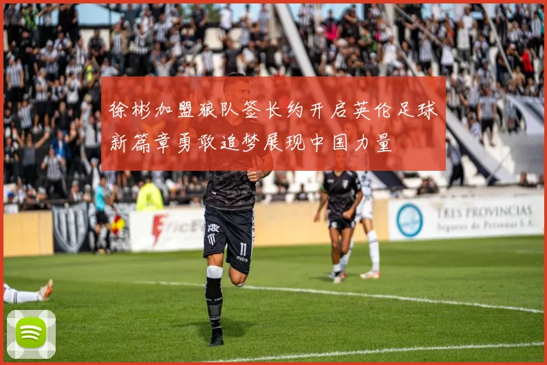 徐彬加盟狼队签长约开启英伦足球新篇章勇敢追梦展现中国力量