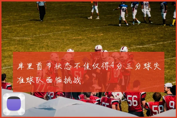库里首节状态不佳仅得4分三分球失准球队面临挑战